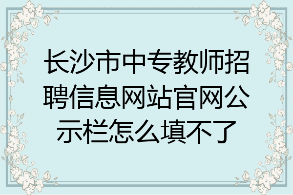 长沙市中专教师招聘信息网站官网公示栏怎么填不了