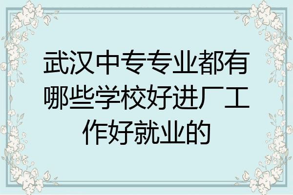 武汉中专专业都有哪些学校好进厂工作好就业的