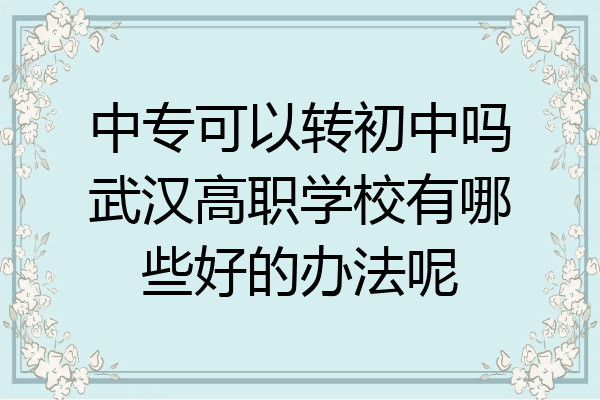中专可以转初中吗武汉高职学校有哪些好的办法呢