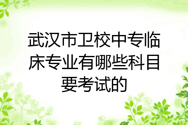 武汉市卫校中专临床专业有哪些科目要考试的