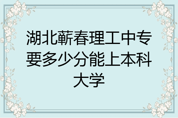 湖北蕲春理工中专要多少分能上本科大学