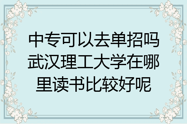 中专可以去单招吗武汉理工大学在哪里读书比较好呢