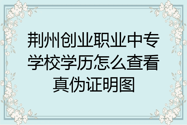 荆州创业职业中专学校学历怎么查看真伪证明图