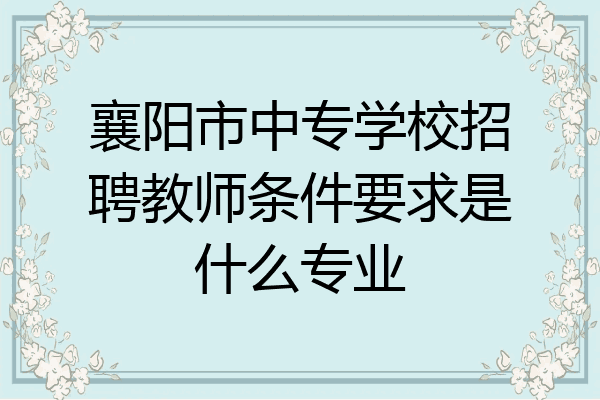 襄阳市中专学校招聘教师条件要求是什么专业
