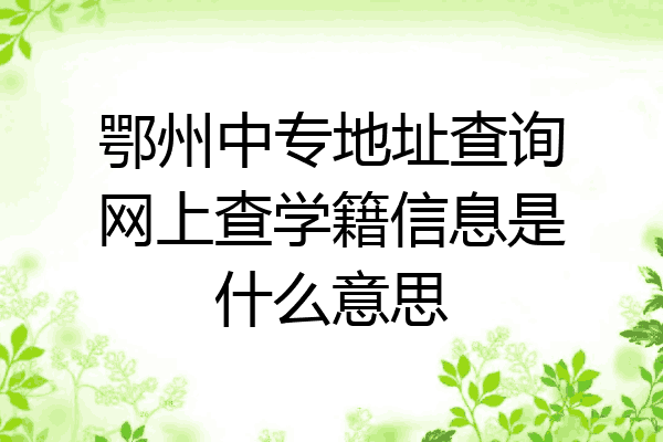 鄂州中专地址查询网上查学籍信息是什么意思