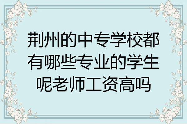 荆州的中专学校都有哪些专业的学生呢老师工资高吗