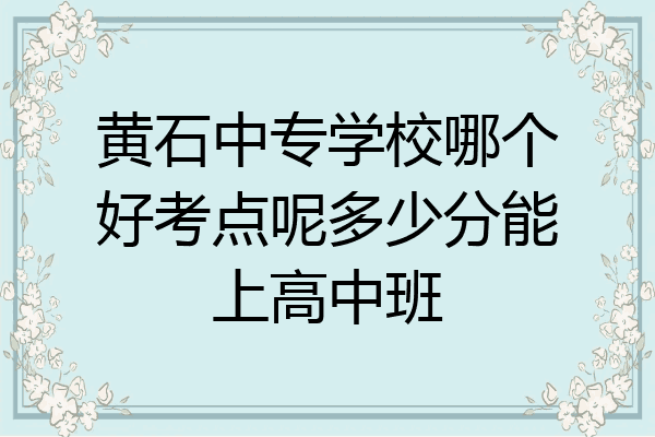 黄石中专学校哪个好考点呢多少分能上高中班