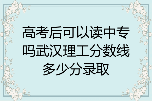 高考后可以读中专吗武汉理工分数线多少分录取