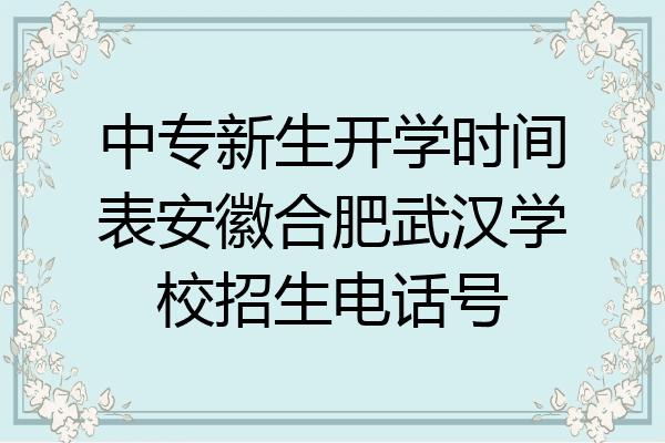中专新生开学时间表安徽合肥武汉学校招生电话号