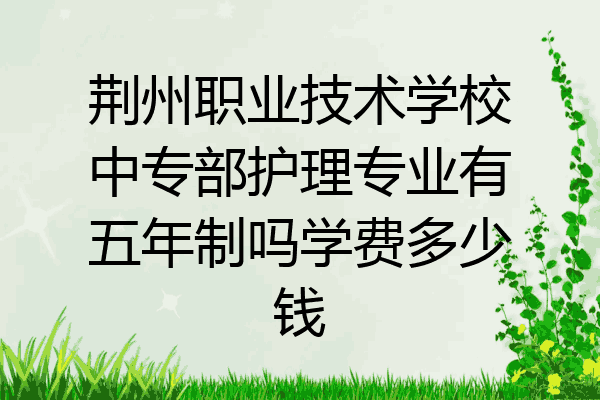 荆州职业技术学校中专部护理专业有五年制吗学费多少钱