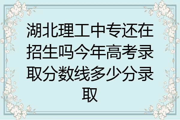 湖北理工中专还在招生吗今年高考录取分数线多少分录取