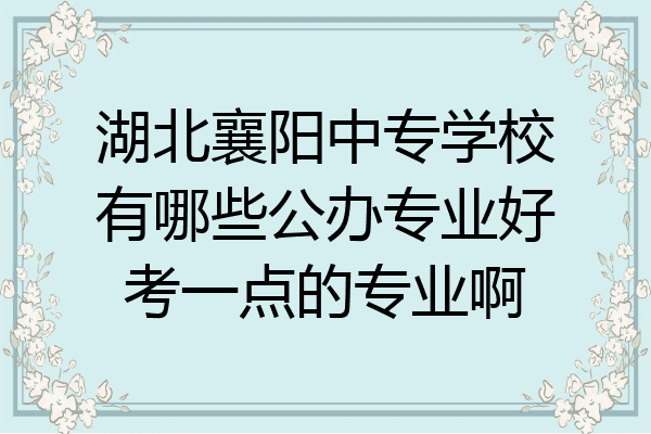 湖北襄阳中专学校有哪些公办专业好考一点的专业啊