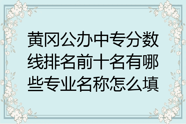黄冈公办中专分数线排名前十名有哪些专业名称怎么填