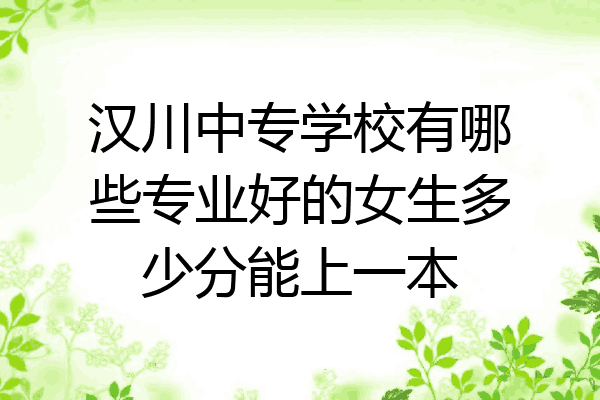 汉川中专学校有哪些专业好的女生多少分能上一本