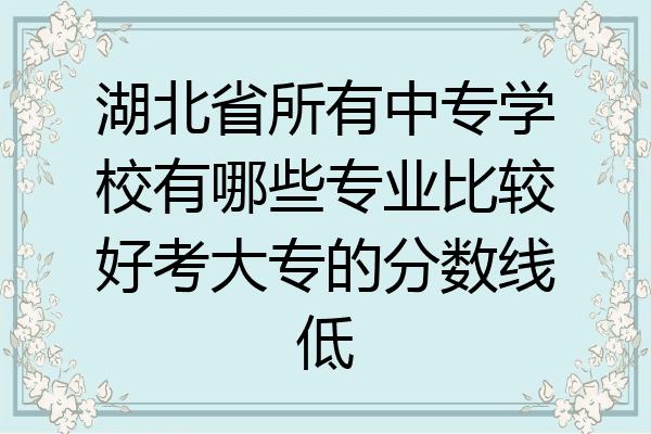 湖北省所有中专学校有哪些专业比较好考大专的分数线低