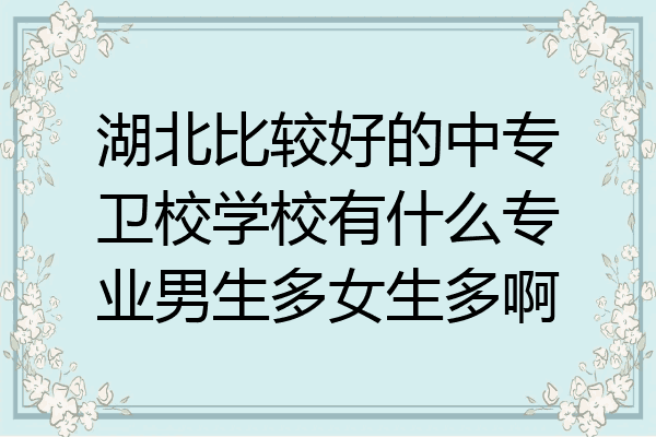 湖北比较好的中专卫校学校有什么专业男生多女生多啊