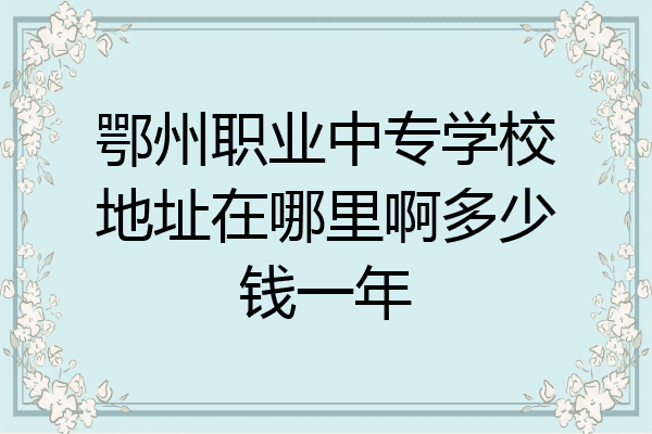 鄂州职业中专学校地址在哪里啊多少钱一年