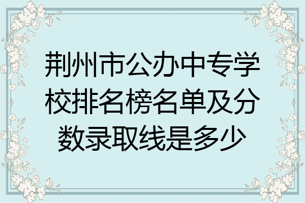 荆州市公办中专学校排名榜名单及分数录取线是多少
