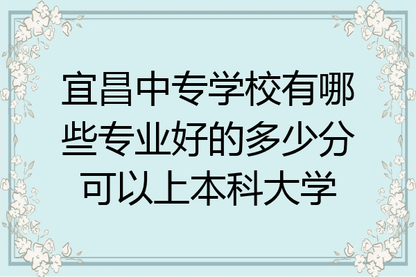 宜昌中专学校有哪些专业好的多少分可以上本科大学