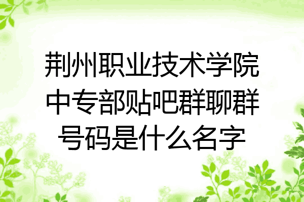 荆州职业技术学院中专部贴吧群聊群号码是什么名字