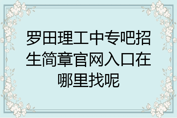 罗田理工中专吧招生简章官网入口在哪里找呢