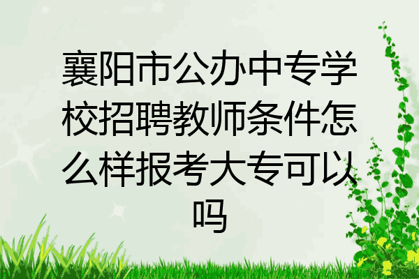 襄阳市公办中专学校招聘教师条件怎么样报考大专可以吗