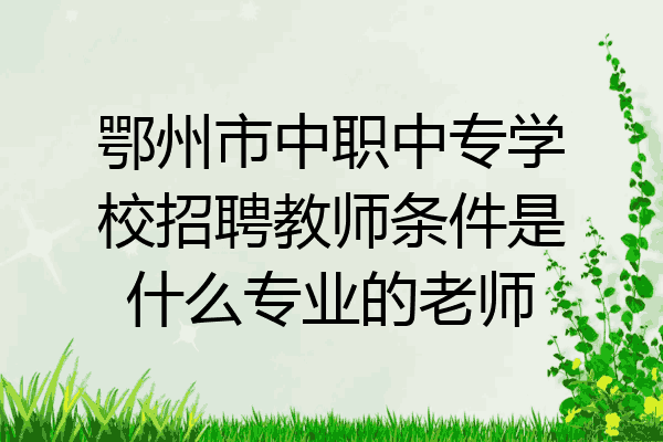 鄂州市中职中专学校招聘教师条件是什么专业的老师