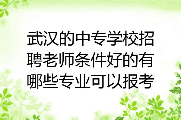 武汉的中专学校招聘老师条件好的有哪些专业可以报考