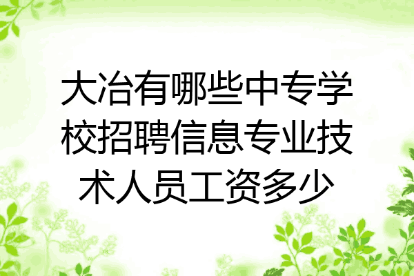 大冶有哪些中专学校招聘信息专业技术人员工资多少