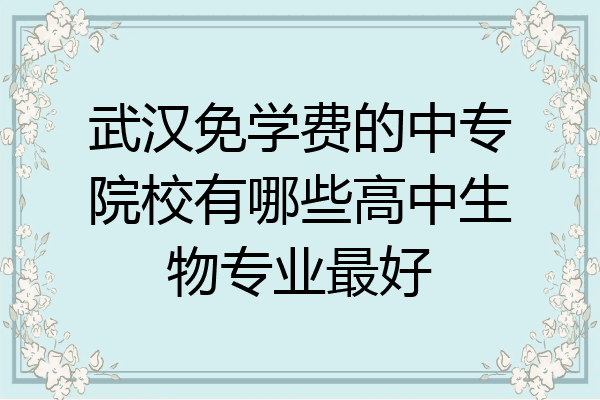 武汉免学费的中专院校有哪些高中生物专业最好