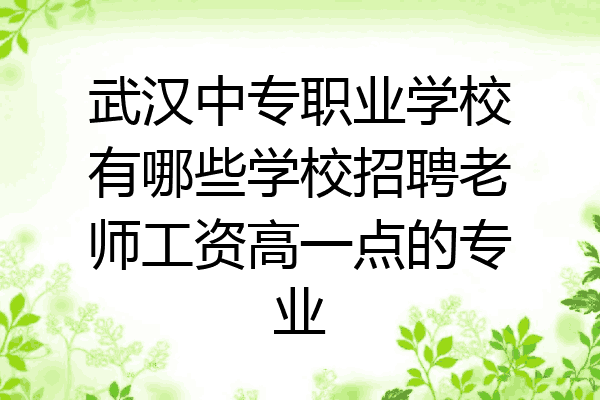 武汉中专职业学校有哪些学校招聘老师工资高一点的专业