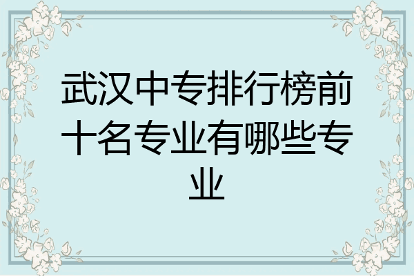 武汉中专排行榜前十名专业有哪些专业