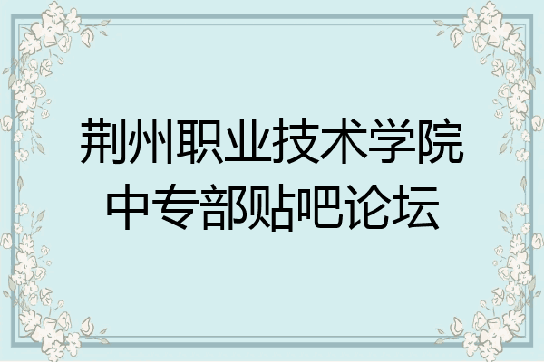 荆州职业技术学院中专部贴吧论坛