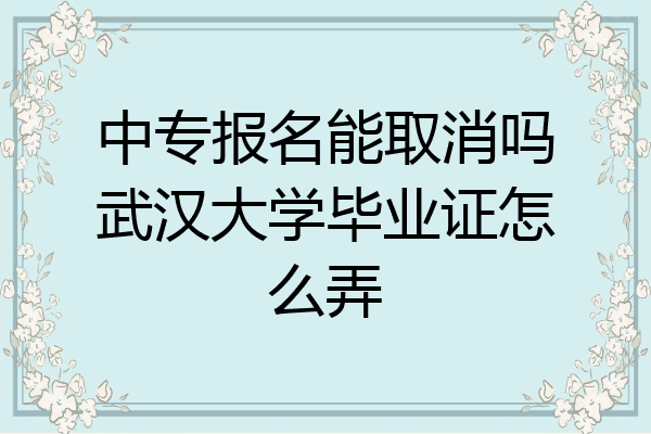 中专报名能取消吗武汉大学毕业证怎么弄