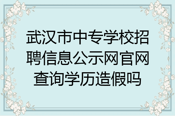 武汉市中专学校招聘信息公示网官网查询学历造假吗
