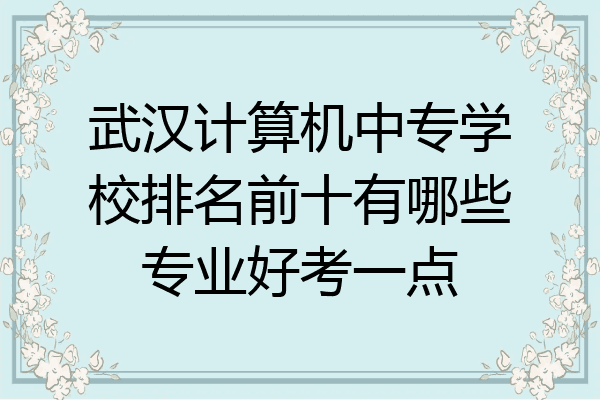 武汉计算机中专学校排名前十有哪些专业好考一点