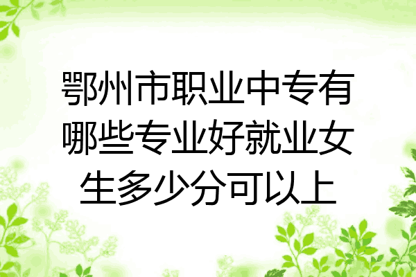 鄂州市职业中专有哪些专业好就业女生多少分可以上