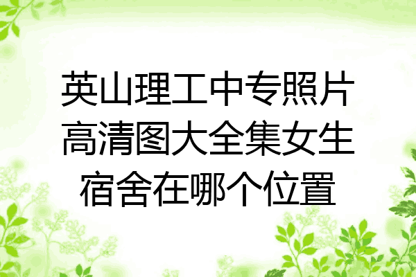 英山理工中专照片高清图大全集女生宿舍在哪个位置