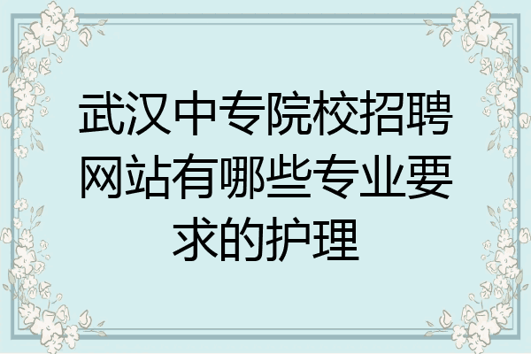 武汉中专院校招聘网站有哪些专业要求的护理