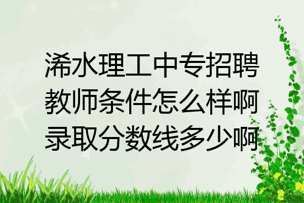 浠水理工中专招聘教师条件怎么样啊录取分数线多少啊