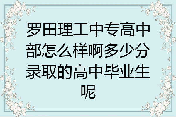 罗田理工中专高中部怎么样啊多少分录取的高中毕业生呢