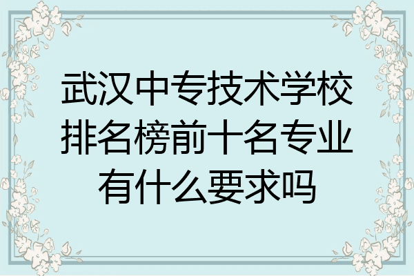 武汉中专技术学校排名榜前十名专业有什么要求吗