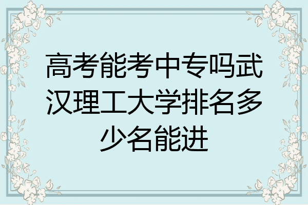 高考能考中专吗武汉理工大学排名多少名能进