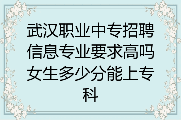 武汉职业中专招聘信息专业要求高吗女生多少分能上专科