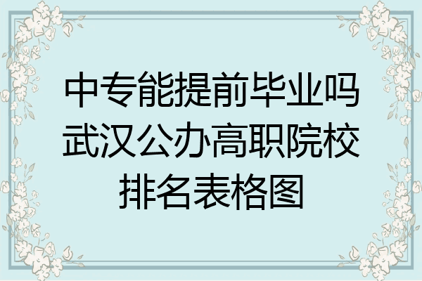 中专能提前毕业吗武汉公办高职院校排名表格图
