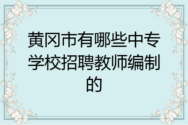 黄冈市有哪些中专学校招聘教师编制的