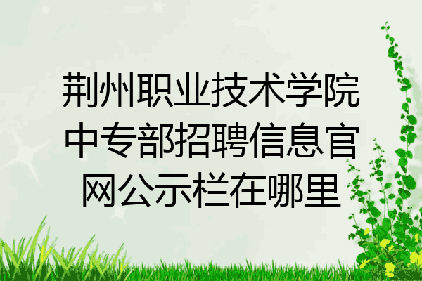 荆州职业技术学院中专部招聘信息官网公示栏在哪里