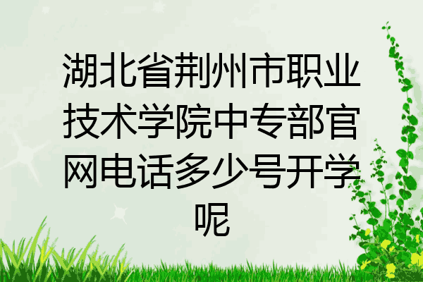 湖北省荆州市职业技术学院中专部官网电话多少号开学呢