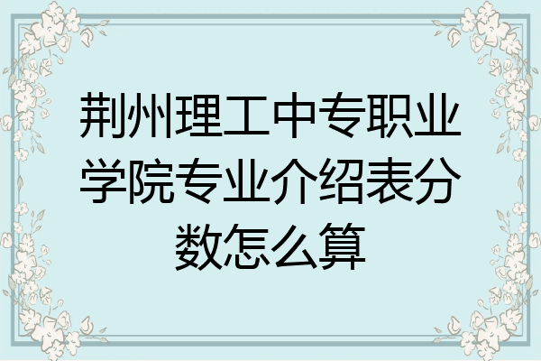 荆州理工中专职业学院专业介绍表分数怎么算