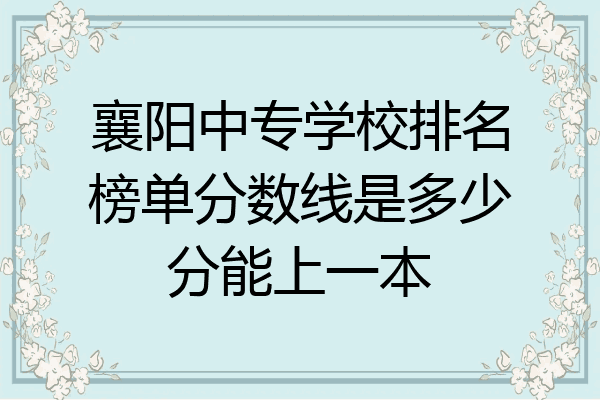 襄阳中专学校排名榜单分数线是多少分能上一本